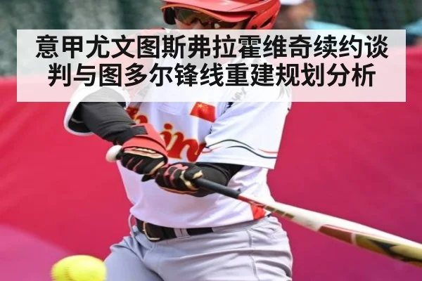 意甲尤文图斯弗拉霍维奇续约谈判与图多尔锋线重建规划分析