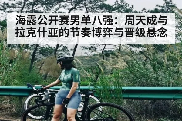 海露公开赛男单八强:周天成与拉克什亚的节奏博弈与晋级悬念