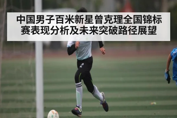 中国男子百米新星曾克理全国锦标赛表现分析及未来突破路径展望