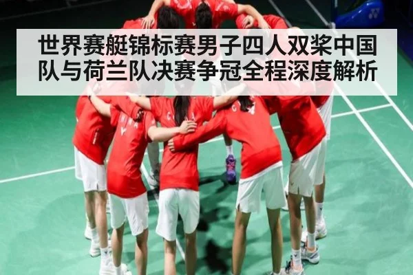 世界赛艇锦标赛男子四人双桨中国队与荷兰队决赛争冠全程深度解析