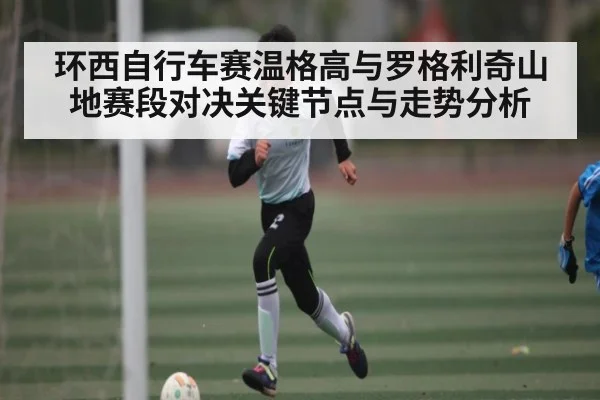 环西自行车赛温格高与罗格利奇山地赛段对决关键节点与走势分析