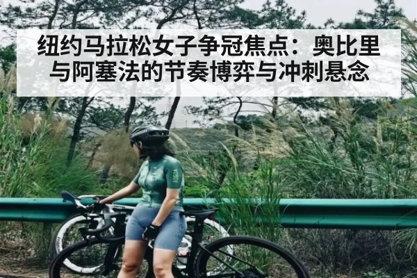 纽约马拉松女子争冠焦点:奥比里与阿塞法的节奏博弈与冲刺悬念